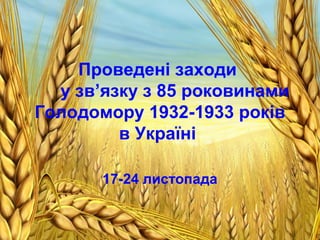 Проведені заходи
у зв’язку з 85 роковинами
Голодомору 1932-1933 років
в Україні
17-24 листопада
 
