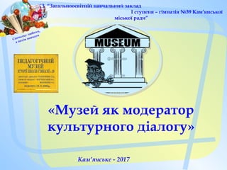 КЗ “Загальноосвітній навчальний заклад
І ступеня – гімназія №39 Кам’янської
міської ради”
Спочатку любити,
а потім навчати

«Музей як модератор
культурного діалогу»
Кам’янське - 2017
 