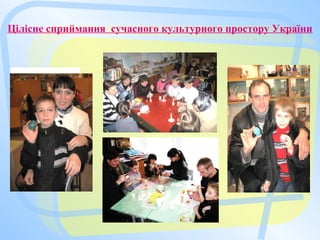 Цілісне сприймання сучасного культурного простору України
 