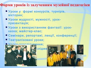 Форми уроків із залученням музейної педагогіки
 Уроки у формі конкурсів, турнірів,
вікторин;
 Уроки мудрості, мужності, урок-
презентація;
 Уроки з використанням фантазії: урок-
казка; майстер-клас;
 Семінари, репортажі, лекції, конференції;
 Театралізовані уроки;
 Уроки-розслідування;
 Уроки-наукові-дослідження.
 