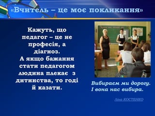 «Вчитель – це моє покликання»
Кажуть, що
педагог – це не
професія, а
діагноз.
А якщо бажання
стати педагогом
людина плекає з
дитинства, то годі
й казати.
Вибираєм ми дорогу.
І вона нас вибира.
Ліна КОСТЕНКО
 
