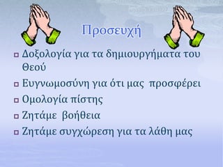 Προσευχή
 Δοξολογία για τα δημιουργήματα του
Θεού
 Ευγνωμοσύνη για ότι μας προσφέρει
 Ομολογία πίστης
 Ζητάμε βοήθεια
 Ζητάμε συγχώρεση για τα λάθη μας
 
