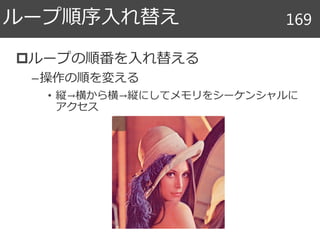 ループの順番を入れ替える
–操作の順を変える
• 縦→横から横→縦にしてメモリをシーケンシャルに
アクセス
ループ順序入れ替え 169
 