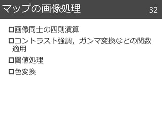 画像同士の四則演算
コントラスト強調，ガンマ変換などの関数
適用
閾値処理
色変換
マップの画像処理 32
 
