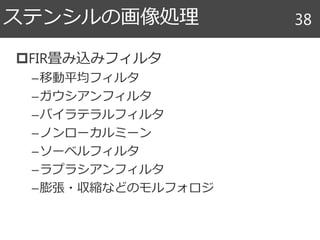 FIR畳み込みフィルタ
–移動平均フィルタ
–ガウシアンフィルタ
–バイラテラルフィルタ
–ノンローカルミーン
–ソーベルフィルタ
–ラプラシアンフィルタ
–膨張・収縮などのモルフォロジ
ステンシルの画像処理 38
 