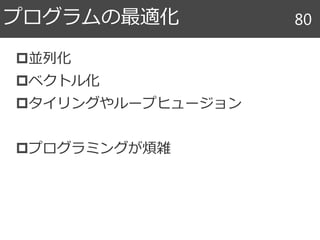 並列化
ベクトル化
タイリングやループヒュージョン
プログラミングが煩雑
プログラムの最適化 80
 