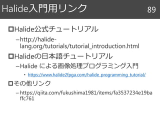 Halide公式チュートリアル
–http://halide-
lang.org/tutorials/tutorial_introduction.html
Halideの日本語チュートリアル
–Halide による画像処理プログラミング入門
• https://www.halide2fpga.com/halide_programming_tutorial/
その他リンク
– https://qiita.com/fukushima1981/items/fa3537234e19ba
ffc761
Halide入門用リンク 89
 