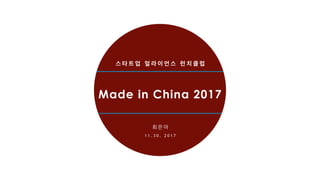 Made in China 2017
최 은 아
1 1 . 3 0 . 2 0 1 7
스 타 트 업 얼 라 이 언 스 런 치 클 럽
 
