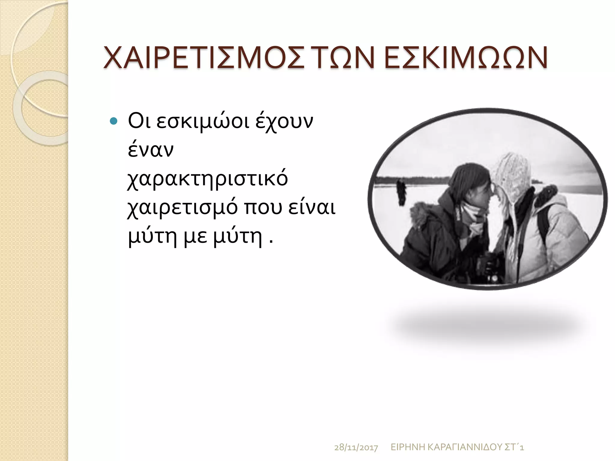 ΧΑΙΡΕΤΙΣΜΟΣΤΩΝ ΕΣΚΙΜΩΩΝ
 Οι εσκιμώοι έχουν
έναν
χαρακτηριστικό
χαιρετισμό που είναι
μύτη με μύτη .
28/11/2017 ΕΙΡΗΝΗ ΚΑΡΑΓΙΑΝΝΙΔΟΥΣΤ΄1
 