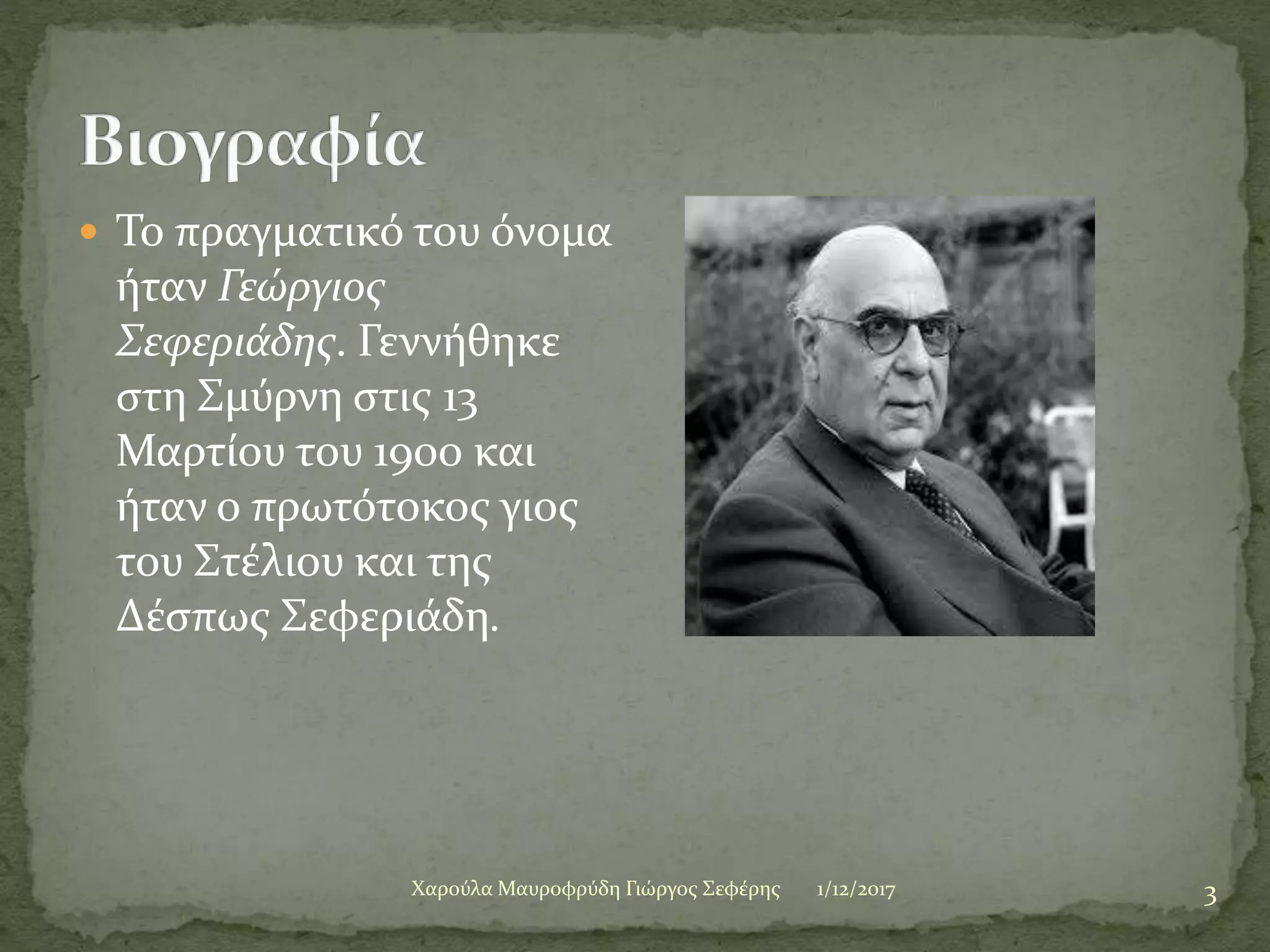  Το πραγματικό του όνομα
ήταν Γεώργιος
Σεφεριάδης. Γεννήθηκε
στη Σμύρνη στις 13
Μαρτίου του 1900 και
ήταν ο πρωτότοκος γιος
του Στέλιου και της
Δέσπως Σεφεριάδη.
1/12/2017 3Χαρούλα Μαυροφρύδη Γιώργος Σεφέρης
 