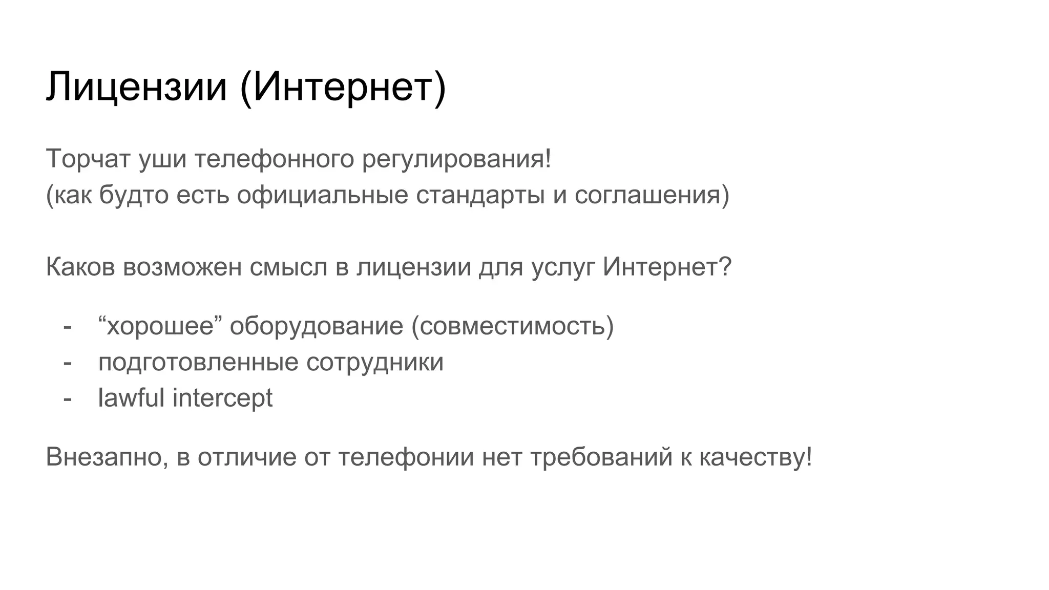 Лицензии (Интернет)
Торчат уши телефонного регулирования!
(как будто есть официальные стандарты и соглашения)
Каков возможен смысл в лицензии для услуг Интернет?
- “хорошее” оборудование (совместимость)
- подготовленные сотрудники
- lawful intercept
Внезапно, в отличие от телефонии нет требований к качеству!
 