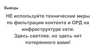 Выводы
НЕ используйте технические меры
по фильтрации контента и ОРД на
инфраструктуре сети.
Здесь светлее, но здесь нет
потерянного вами!
 