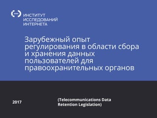 Зарубежный опыт
регулирования в области сбора
и хранения данных
пользователей для
правоохранительных органов
2017
(Telecommunications Data
Retention Legislation)
 