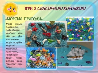 Море – кульки
гидрогелю,
пофарбовані
кам’яна сіль
або рис. Для
наповнення
моря потрібні
морські
мешканці,
камінчики,
черепашки
тощо. Нехай
дитина сама
"заселяє" своє
море.
 