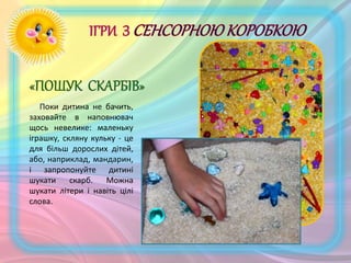 Поки дитина не бачить,
заховайте в наповнювач
щось невелике: маленьку
іграшку, скляну кульку - це
для більш дорослих дітей,
або, наприклад, мандарин,
і запропонуйте дитині
шукати скарб. Можна
шукати літери і навіть цілі
слова.
 