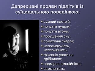 Депресивні прояви підлітків ізДепресивні прояви підлітків із
суїцидальною поведінкою:суїцидальною поведінкою:
сумний настрій;сумний настрій;
почуття нудьги;почуття нудьги;
почуття втоми;почуття втоми;
порушення сну;порушення сну;
соматичні скарги;соматичні скарги;
непосидючість,непосидючість,
неспокійність;неспокійність;
фіксація уваги нафіксація уваги на
дрібницях;дрібницях;
надмірна емоційність;надмірна емоційність;
замкненість;замкненість;
 