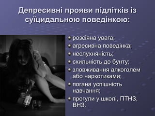 Депресивні прояви підлітків ізДепресивні прояви підлітків із
суїцидальною поведінкою:суїцидальною поведінкою:
розсіяна увага;розсіяна увага;
агресивна поведінка;агресивна поведінка;
неслухняність;неслухняність;
схильність до бунту;схильність до бунту;
зловживання алкоголемзловживання алкоголем
або наркотиками;або наркотиками;
погана успішністьпогана успішність
навчання;навчання;
прогули у школі, ПТНЗ,прогули у школі, ПТНЗ,
ВНЗ.ВНЗ.
 