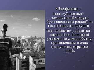 2)Афектна2)Афектна --
іноді суїцидальнііноді суїцидальні
демонстрації можутьдемонстрації можуть
бути наслідком реакції набути наслідком реакції на
гострі афектні ситуації.гострі афектні ситуації.
Такі «афекти» у підліткаТакі «афекти» у підлітка
найчастіше викликанінайчастіше викликані
ударами по самолюбству,ударами по самолюбству,
приниженням в очахприниженням в очах
оточуючих, втратоюоточуючих, втратою
надій.надій.
 