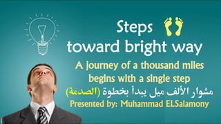 Steps
toward bright way
A journey of a thousand miles
begins with a single step
‫خبطوة‬ ‫يبدأ‬ ‫ميل‬ ‫األلف‬ ‫مشوار‬(‫الصدمة‬)
Presented by: Muhammad ELSalamony
 