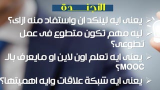 ‫ازاى؟‬ ‫منه‬ ‫واستفاد‬ ‫ان‬ ‫لينكد‬ ‫ايه‬ ‫يعنى‬
‫عمل‬ ‫فى‬ ‫متطوع‬ ‫تكون‬ ‫مهم‬ ‫ليه‬
‫تطوعى؟‬
‫بالـ‬ ‫مايعرف‬ ‫او‬ ‫الين‬ ‫اون‬ ‫تعلم‬ ‫ايه‬ ‫يعنى‬
MOOC‫؟‬
‫اهميتها‬ ‫وايه‬ ‫عالقات‬ ‫شبكة‬ ‫ايه‬ ‫يعنى‬‫؟‬
 