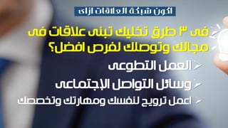 ‫فى‬3‫فى‬ ‫عالقات‬ ‫تبنى‬ ‫تخليك‬ ‫طرق‬
‫افضل؟‬ ‫لفرص‬ ‫وتوصلك‬ ‫مجالك‬
‫التطوعى‬ ‫العمل‬
‫اإلجتماعى‬ ‫التواصل‬ ‫وسائل‬
‫وتخصصك‬ ‫ومهارتك‬ ‫لنفسك‬ ‫ترويج‬ ‫اعمل‬
 