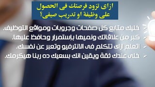 ‫التوظيف‬ ‫ومواقع‬ ‫وجروبات‬ ‫صفحات‬ ‫كل‬ ‫متابع‬ ‫خليك‬.
‫وحافظ‬ ‫بإستمرار‬ ‫ونميها‬ ‫عالقاتك‬ ‫من‬ ‫كبر‬‫عليها‬.
‫نفسك‬ ‫عن‬ ‫وتعبر‬ ‫االنترفيو‬ ‫فى‬ ‫تتكلم‬ ‫ازاى‬ ‫اتعلم‬.
‫هيكرمك‬ ‫ربنا‬ ‫ده‬ ‫بسعيك‬ ‫انك‬ ‫ويقين‬ ‫ثقة‬ ‫عندك‬ ‫خلى‬.
‫ازاى‬‫فى‬ ‫فرصتك‬ ‫تزود‬‫احلصول‬
‫صيفى؟‬ ‫تدريب‬ ‫او‬ ‫وظيفة‬ ‫على‬
 