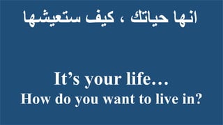 ‫ستعيشها‬ ‫كيف‬ ، ‫حياتك‬ ‫انها‬
It’s your life…
How do you want to live in?
 