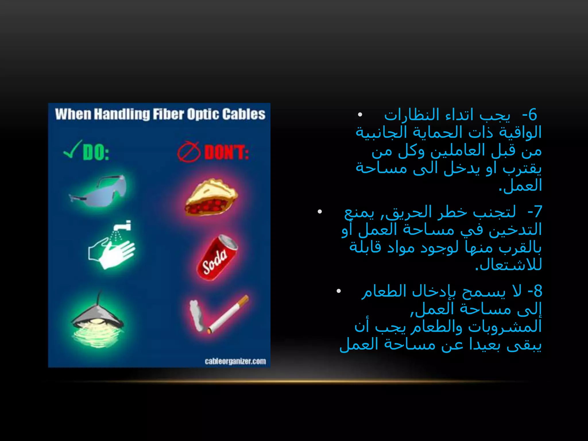 • 6-‫النظارات‬ ‫اتداء‬ ‫يجب‬
‫الجانبية‬ ‫الحماية‬ ‫ذات‬ ‫الواقية‬
‫من‬ ‫وكل‬ ‫العاملين‬ ‫قبل‬ ‫من‬
‫مساحة‬ ‫الى‬ ‫يدخل‬ ‫او‬ ‫يقترب‬
‫العمل‬.
• 7-‫الحريق‬ ‫خطر‬ ‫لتجنب‬,‫يمنع‬
‫أو‬ ‫العمل‬ ‫مساحة‬ ‫في‬ ‫التدخين‬
‫قابلة‬ ‫مواد‬ ‫لوجود‬ ‫منها‬ ‫بالقرب‬
‫لالشتعال‬.
• 8-‫ال‬‫الطعام‬ ‫بإدخال‬ ‫يسمح‬
‫العمل‬ ‫مساحة‬ ‫إلى‬,
‫أن‬ ‫يجب‬ ‫والطعام‬ ‫المشروبات‬
‫العمل‬ ‫مساحة‬ ‫عن‬ ‫بعيدا‬ ‫يبقى‬
 