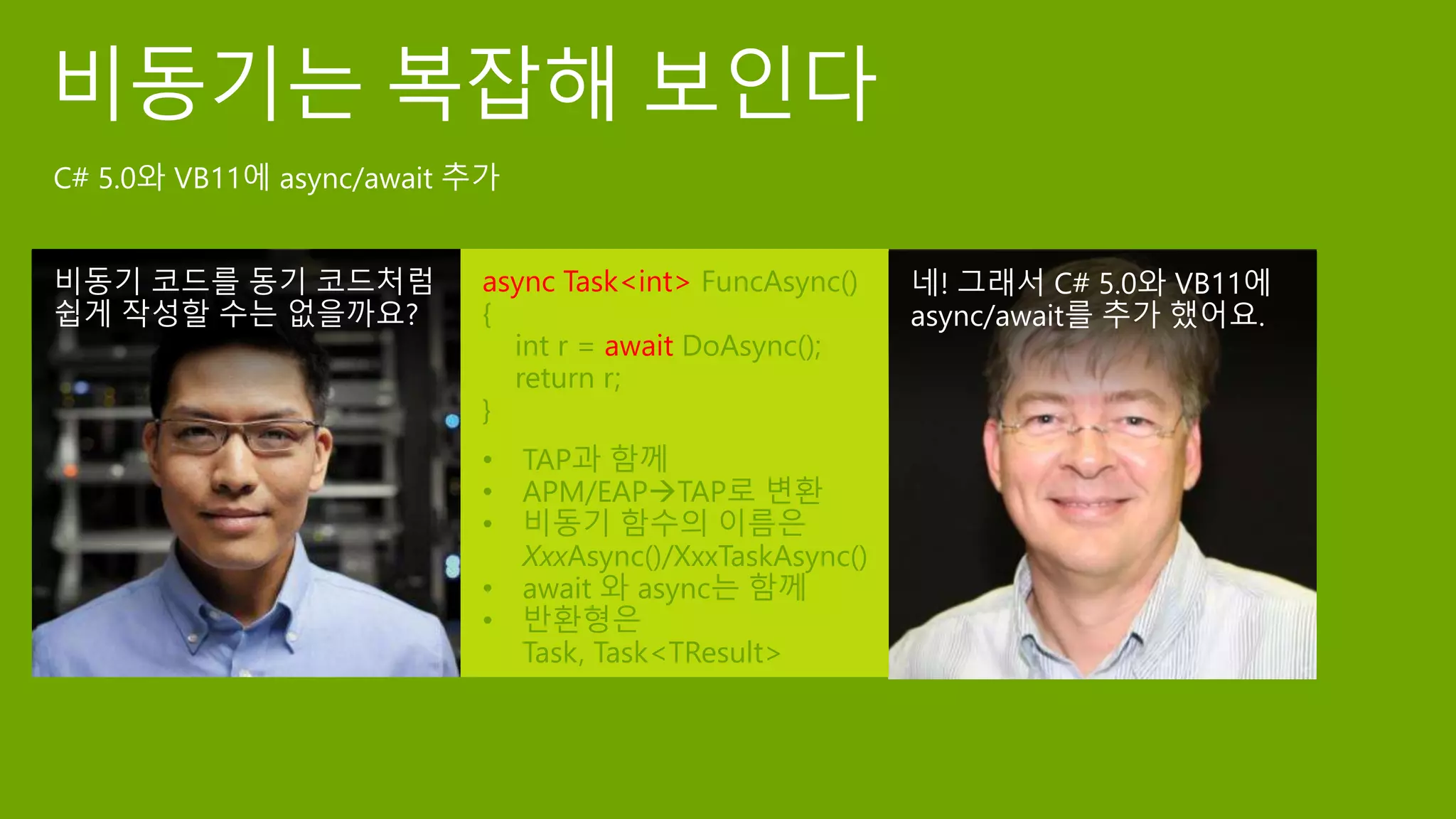 async Task<int> FuncAsync()
{
int r = await DoAsync();
return r;
}
• TAP과 함께
• APM/EAPTAP로 변환
• 비동기 함수의 이름은
XxxAsync()/XxxTaskAsync()
• await 와 async는 함께
• 반환형은
Task, Task<TResult>
 