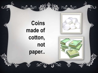 Coins
made of
cotton,
not
paper..
 