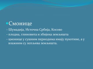 Смонице
- Шумадија, Источна Србија, Косово
- плодна, глиновита и збијена земљишта
- цмонице у сушним периодима имају пукотине, а у
влажним су лепљива земљишта.
 
