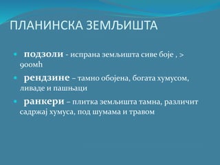 ПЛАНИНСКА ЗЕМЉИШТА
 подзоли - испрана земљишта сиве боје , >
900мh
 рендзине – тамно обојена, богата хумусом,
ливаде и пашњаци
 ранкери – плитка земљишта тамна, различит
садржај хумуса, под шумама и травом
 