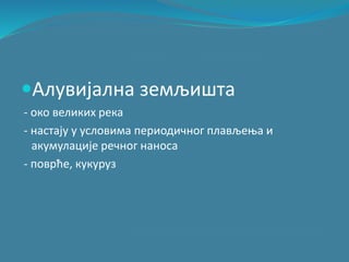 Алувијална земљишта
- око великих река
- настају у условима периодичног плављења и
акумулације речног наноса
- поврће, кукуруз
 