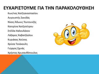 ΕΥΧΑΡΙΣΤOYΜΕ ΓΙΑ ΤΗΝ ΠΑΡΑΚΟΛOYΘΗΣΗ
Κων/νος Χατζηαναστασίου
Αυγουστής Σανιδάς
Νίκος-Άδωνις Τουτουνζής
Κατερίνα Χατζηπέτρου
Στέλλα Χαλουλάκου
Λάζαρος Χαβατζόγλου
Κυριάκος Χούσος
Χρύσα Τσιάκουλη
Γιώργος Σχινάς
Χρήστος Χρυσανθόπουλος
 