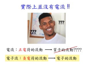 實際上並沒有電流 !!
電流：正電荷的流動
電子流：負電荷的流動
質子的流動????
電子的流動
 