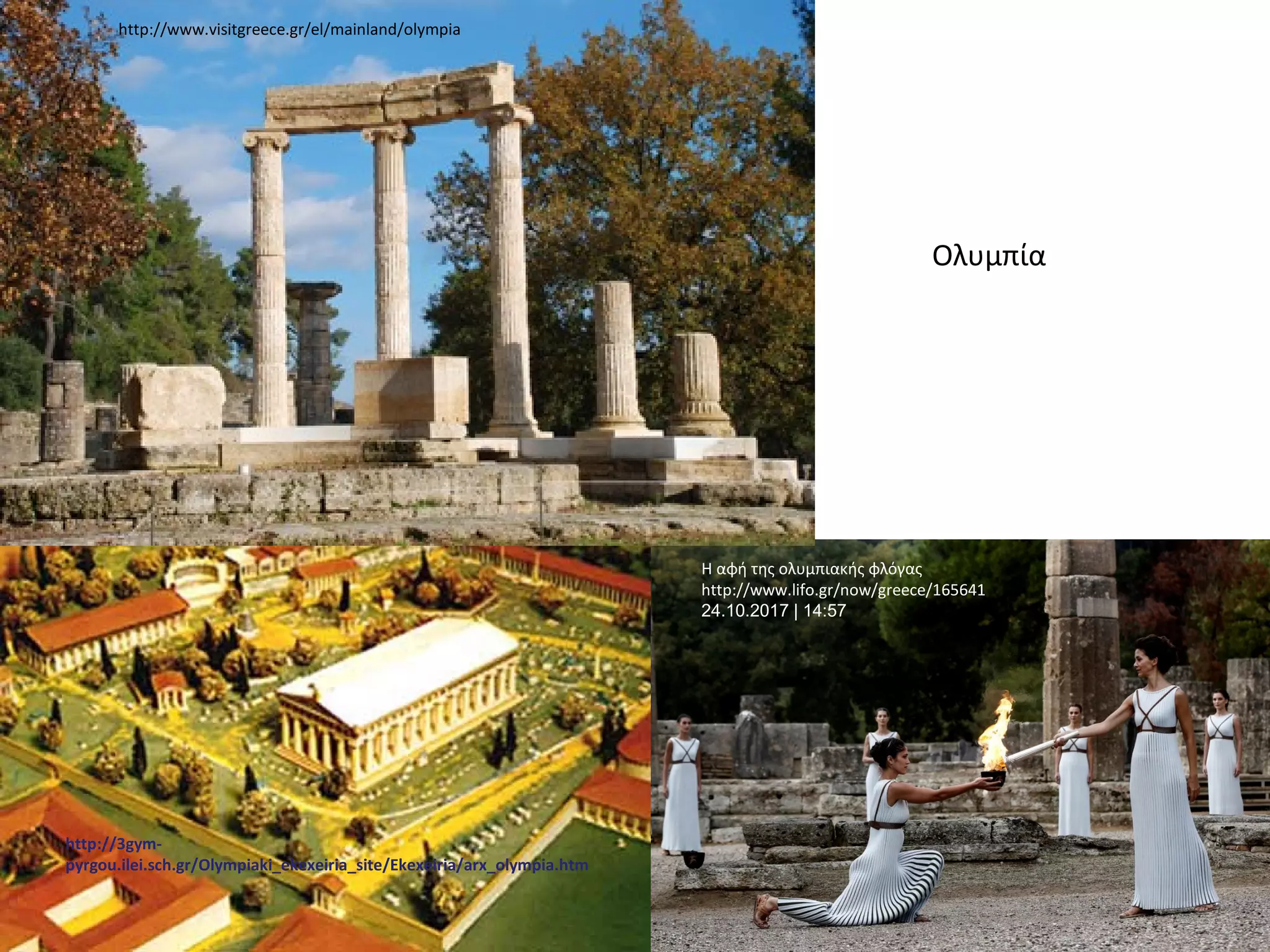 Ολυμπία
http://3gym-
pyrgou.ilei.sch.gr/Olympiaki_ekexeiria_site/Ekexeiria/arx_olympia.htm
Η αφή της ολυμπιακής φλόγας
http://www.lifo.gr/now/greece/165641
24.10.2017 | 14:57
http://www.visitgreece.gr/el/mainland/olympia
 