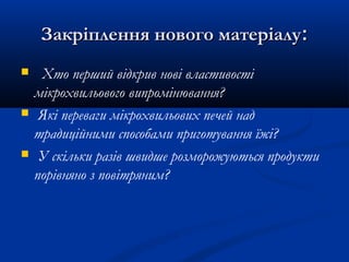 Закріплення нового матеріалуЗакріплення нового матеріалу::
 Хто перший відкрив нові властивості
мікрохвильового випромінювання?
 Які переваги мікрохвильових печей над
традиційними способами приготування їжі?
 У скільки разів швидше розморожуються продукти
порівняно з повітряним?
 