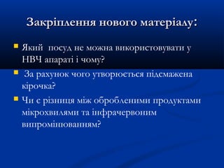 Закріплення нового матеріалуЗакріплення нового матеріалу::
 Який посуд не можна використовувати у
НВЧ апараті і чому?
 За рахунок чого утворюється підсмажена
кірочка?
 Чи є різниця між обробленими продуктами
мікрохвилями та інфрачервоним
випромінюванням?
 