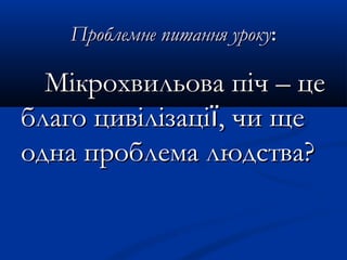 Проблемне питання урокуПроблемне питання уроку::
Мікрохвильова піч – цеМікрохвильова піч – це
благо цивілізаціблаго цивілізаціїї, чи ще, чи ще
одна проблема людства?одна проблема людства?
 