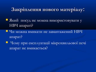 Закріплення нового матеріалуЗакріплення нового матеріалу::
 Який посуд не можна використовувати у
НВЧ апараті?
 Чи можна вмикати не завантажений НВЧ
апарат?
 Чому при експлуатації мікрохвильової печі
апарат не вмикається?
 