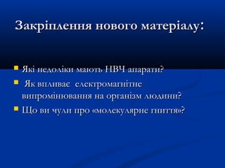 Закріплення нового матеріалуЗакріплення нового матеріалу::
 ЯкЯкіі недолікинедоліки мають НВЧмають НВЧ апарати?апарати?
 Як впливає електромагнітнеЯк впливає електромагнітне
випромінювання на організм людини?випромінювання на організм людини?
 Що ви чули про «молекулярне гниття»?Що ви чули про «молекулярне гниття»?
 