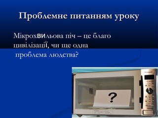 Проблемне питанням урокуПроблемне питанням уроку
Мікрохвильова піч – це благо
цивілізації, чи ще одна
проблема людства?
 