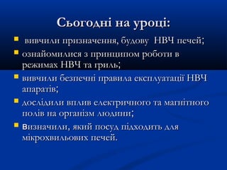 Сьогодні на уроці:Сьогодні на уроці:
 вивчили призначення, будову НВЧ печейвивчили призначення, будову НВЧ печей;;
 ознайомилися з принципом роботи вознайомилися з принципом роботи в
режимах НВЧ та грильрежимах НВЧ та гриль;;
 вивчили безпечні правила експлуатації НВЧвивчили безпечні правила експлуатації НВЧ
апаратівапаратів;;
 дослідили вплив електричного та магнітногодослідили вплив електричного та магнітного
полів на організм людиниполів на організм людини;;
 ввизначилиизначили,, який посуд підходить дляякий посуд підходить для
мікрохвильових печей.мікрохвильових печей.
 