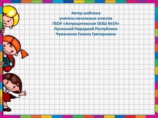 Автор шаблона
учитель начальных классов
ГБОУ «Антрацитовская ООШ №19»
Луганской Народной Республики
Чумаченко Галина Григо...