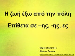 Επίθετα σε –ης, -ης, ες
Η ζωή έξω από την πόλη
• Ζάρκος Δημήτριος
• Μίσσιου Γεωργία
• http://mathitiskaidaskalos.blogspot.gr
 