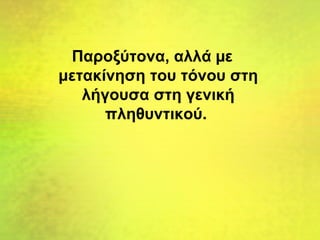 Παροξύτονα, αλλά µε
μετακίνηση του τόνου στη
λήγουσα στη γενική
πληθυντικού.
 