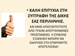 • ΚΑΛΗ ΕΠΙΤΥΧΙΑ ΣΤΗ
ΣΥΓΓΡΑΦΗ ΤΗΣ ΔΙΚΗΣ
ΣΑΣ ΠΕΡΙΛΗΨΗΣ.
ΚΑΙ ΜΗΝ ΑΠΟΓΟΗΤΕΥΤΕΙΤΕ
ΑΠΟ ΤΥΧΟΝ ΑΠΟΤΥΧΗΜΕΝΕΣ
ΠΡΟΣΠΑΘΕΙΕΣ. Η ΣΥΝΕΧΗΣ
ΕΞΑΣΚΗΣΗ ΜΠΟΡΕΙ ΝΑ
ΟΔΗΓΗΣΕΙ ΣΤΟ ΕΠΙΘΥΜΗΤΟ
ΑΠΟΤΕΛΕΣΜΑ!
 