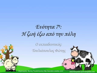 Ενότητα 7η:
Η ζωή έξω από την πόλη
Ο εκπαιδευτικός:
Σουλιόπουλος Φώτης
Δημιουργός: Φώτης Τουλιόπουλος http://esxoleio.weebly.com/
 