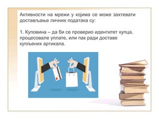 Активности на мрежи у којима се може захтевати
достављање личних података су:
1. Куповина – да би се проверио идентитет купца,
процесовале уплате, или пак ради доставе
купљених артикала.
 