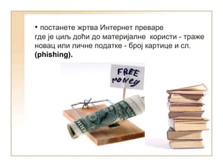 • постанете жртва Интернет преваре
где је циљ доћи до материјалне користи - траже
новац или личне податке - број картице и сл.
(phishing).
 